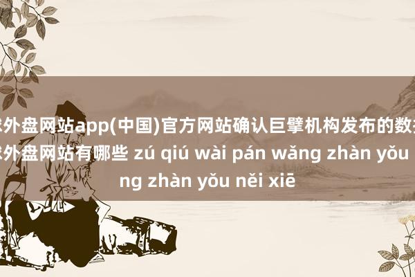 足球外盘网站app(中国)官方网站确认巨擘机构发布的数据深化-足球外盘网站有哪些 zú qiú wài pán wǎng zhàn yǒu něi xiē