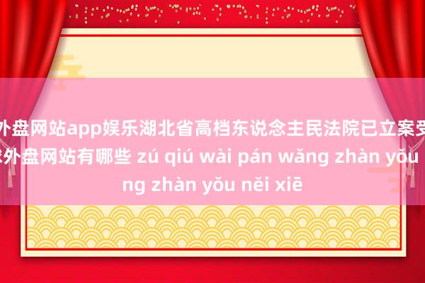 足球外盘网站app娱乐湖北省高档东说念主民法院已立案受理该案-足球外盘网站有哪些 zú qiú wài pán wǎng zhàn yǒu něi xiē