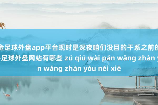 现金足球外盘app平台　　现时是深夜咱们没目的干系之前的博士进行测试-足球外盘网站有哪些 zú qiú wài pán wǎng zhàn yǒu něi xiē