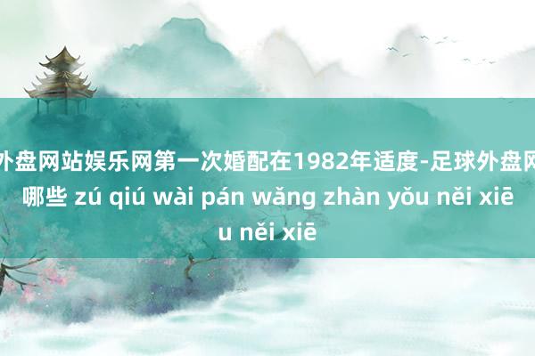 足球外盘网站娱乐网第一次婚配在1982年适度-足球外盘网站有哪些 zú qiú wài pán wǎng zhàn yǒu něi xiē