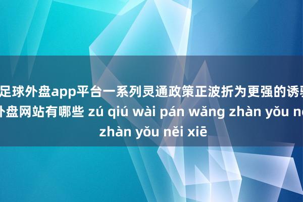 现金足球外盘app平台一系列灵通政策正波折为更强的诱骗力-足球外盘网站有哪些 zú qiú wài pán wǎng zhàn yǒu něi xiē